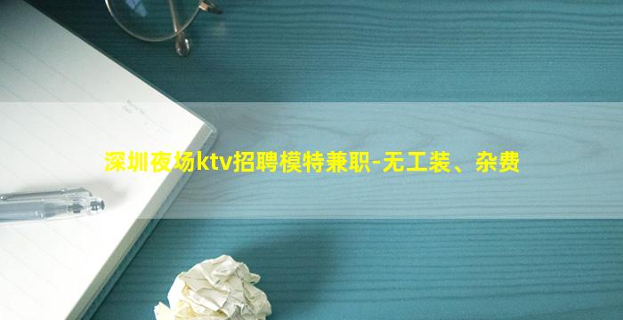 深圳夜场ktv招聘模特兼职-无工装、杂费
